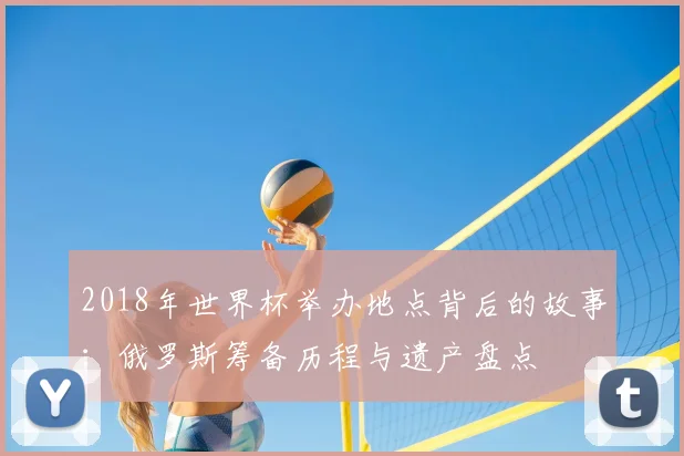 2018年世界杯举办地点背后的故事：俄罗斯筹备历程与遗产盘点